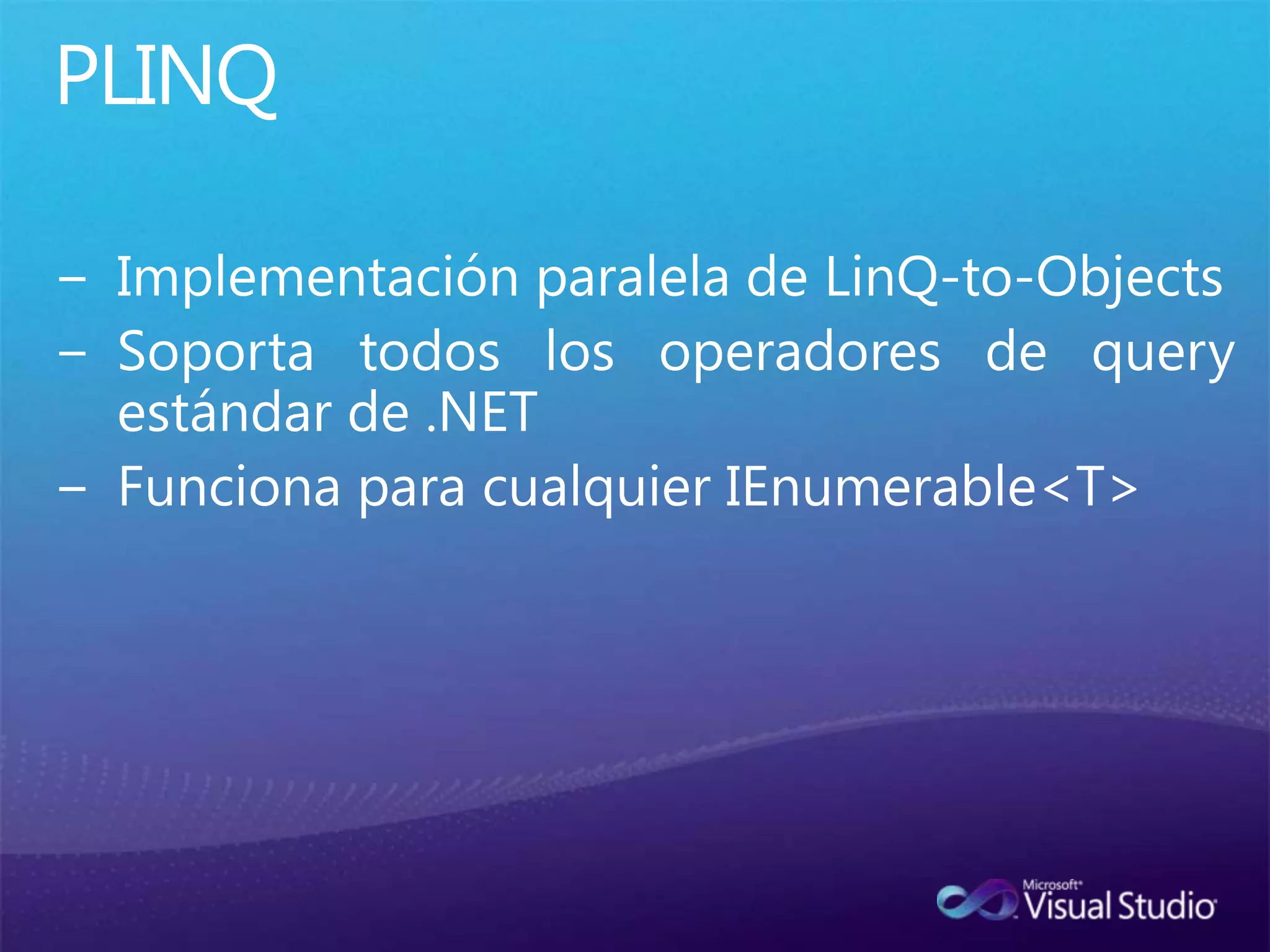 PLINQImplementación paralela de LinQ-to-ObjectsSoporta todos los operadores de queryestándar de .NETFuncionaparacualquierIEnumerable<T>