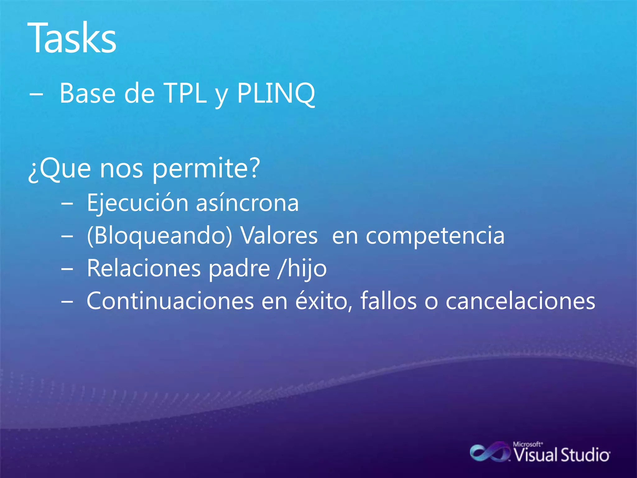 TasksBase de TPL y PLINQ¿Que nos permite?Ejecución asíncrona(Bloqueando) Valores  en competenciaRelaciones padre /hijoContinuaciones en éxito, fallos o cancelaciones