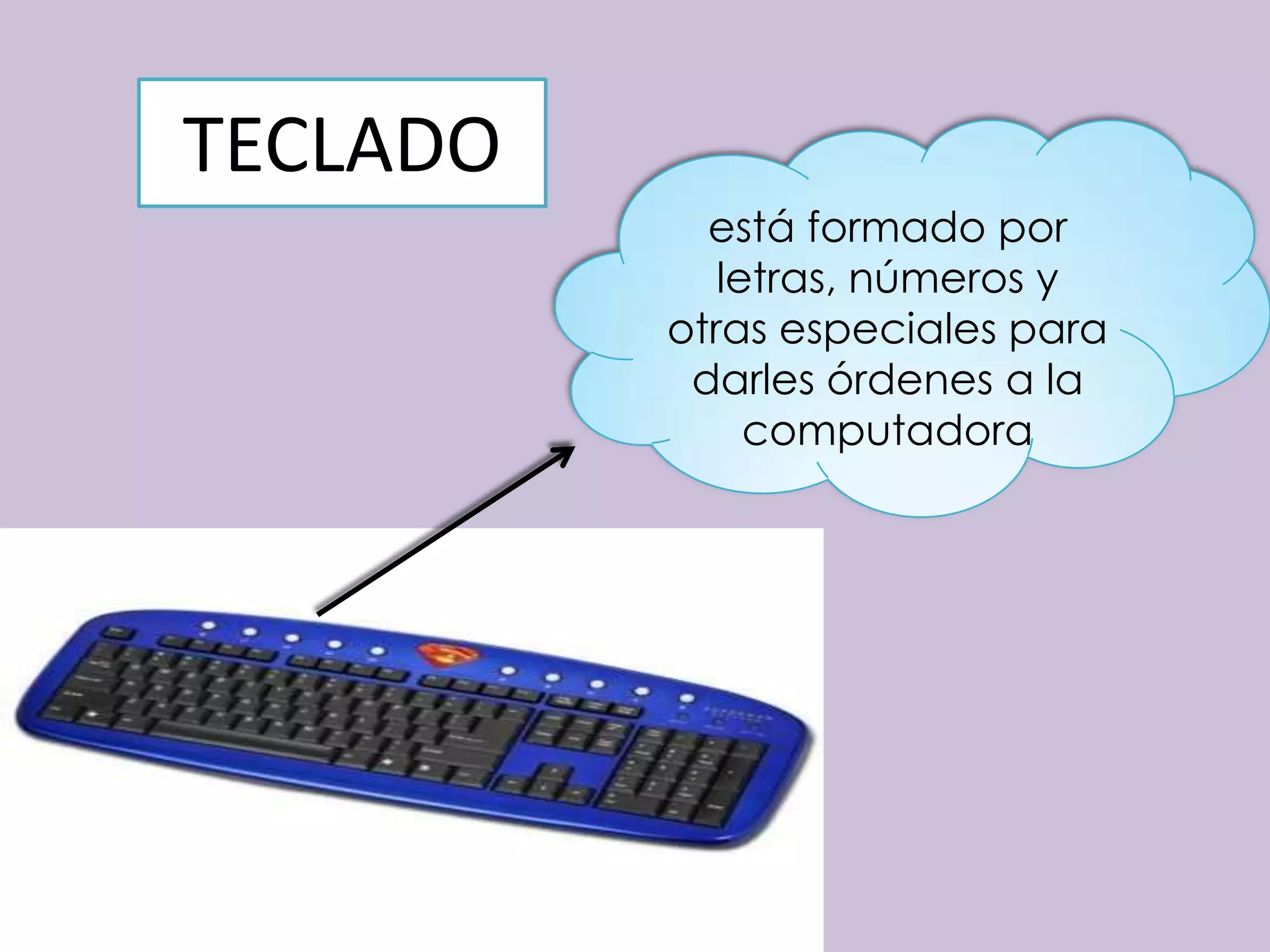 TECLADO
            está formado por
             letras, números y
          otras especiales para
           darles órdenes a la
               computadora
 