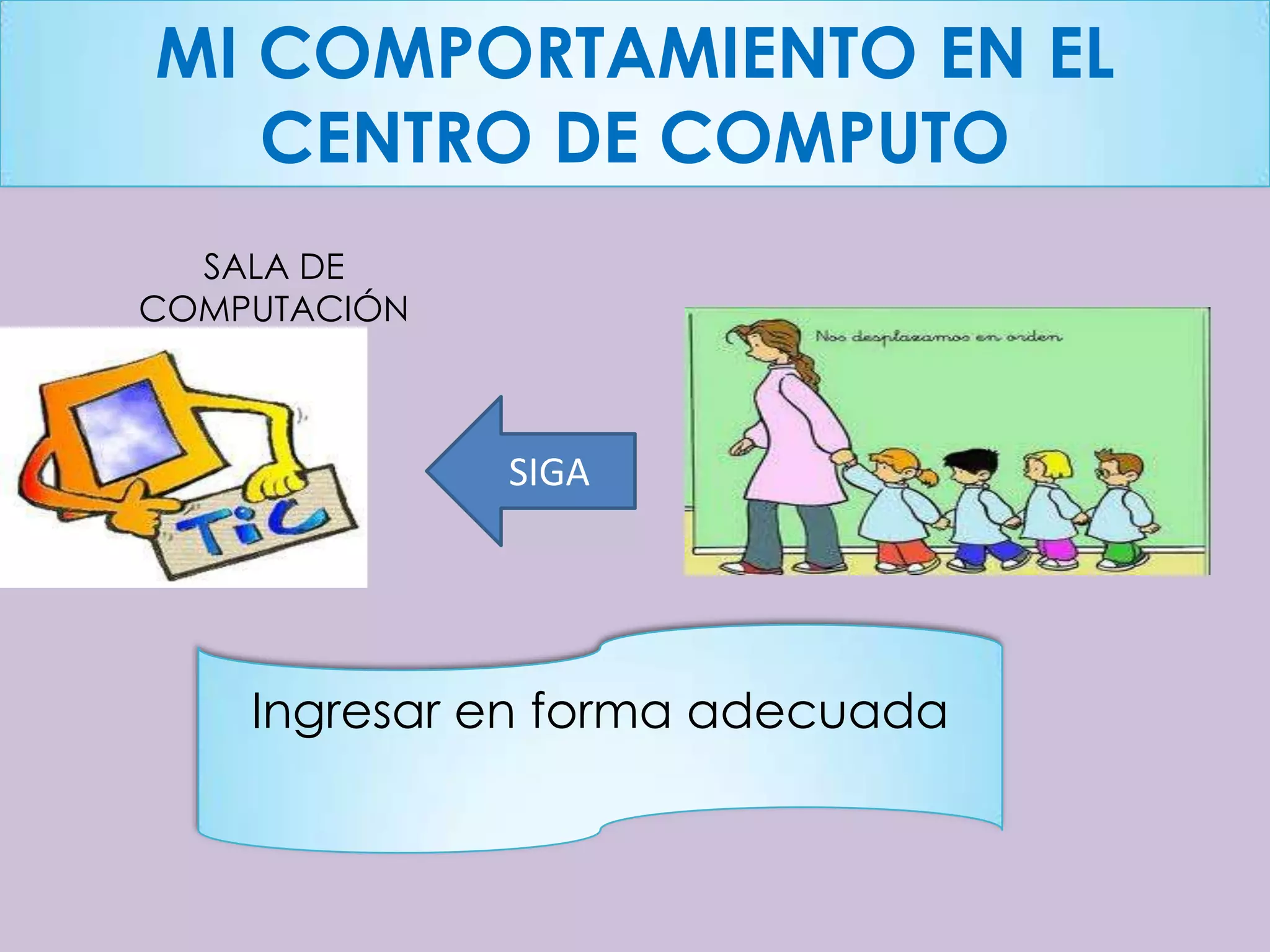 MI COMPORTAMIENTO EN EL
   CENTRO DE COMPUTO
  SALA DE
COMPUTACIÓN



              SIGA




    Ingresar en forma adecuada
 