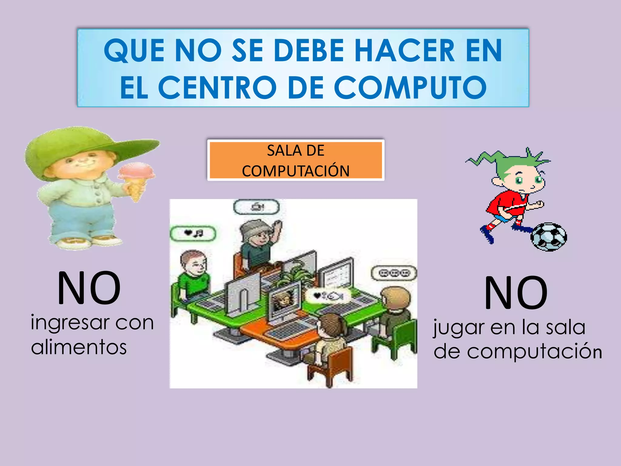 QUE NO SE DEBE HACER EN
        EL CENTRO DE COMPUTO
                 SALA DE
               COMPUTACIÓN




  NO
ingresar con
                                 NO
                             jugar en la sala
alimentos                    de computación
 