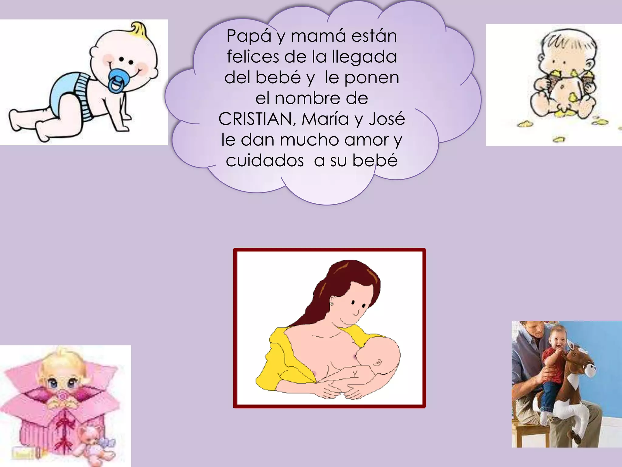 Papá y mamá están
 felices de la llegada
 del bebé y le ponen
     el nombre de
CRISTIAN, María y José
le dan mucho amor y
 cuidados a su bebé
 
