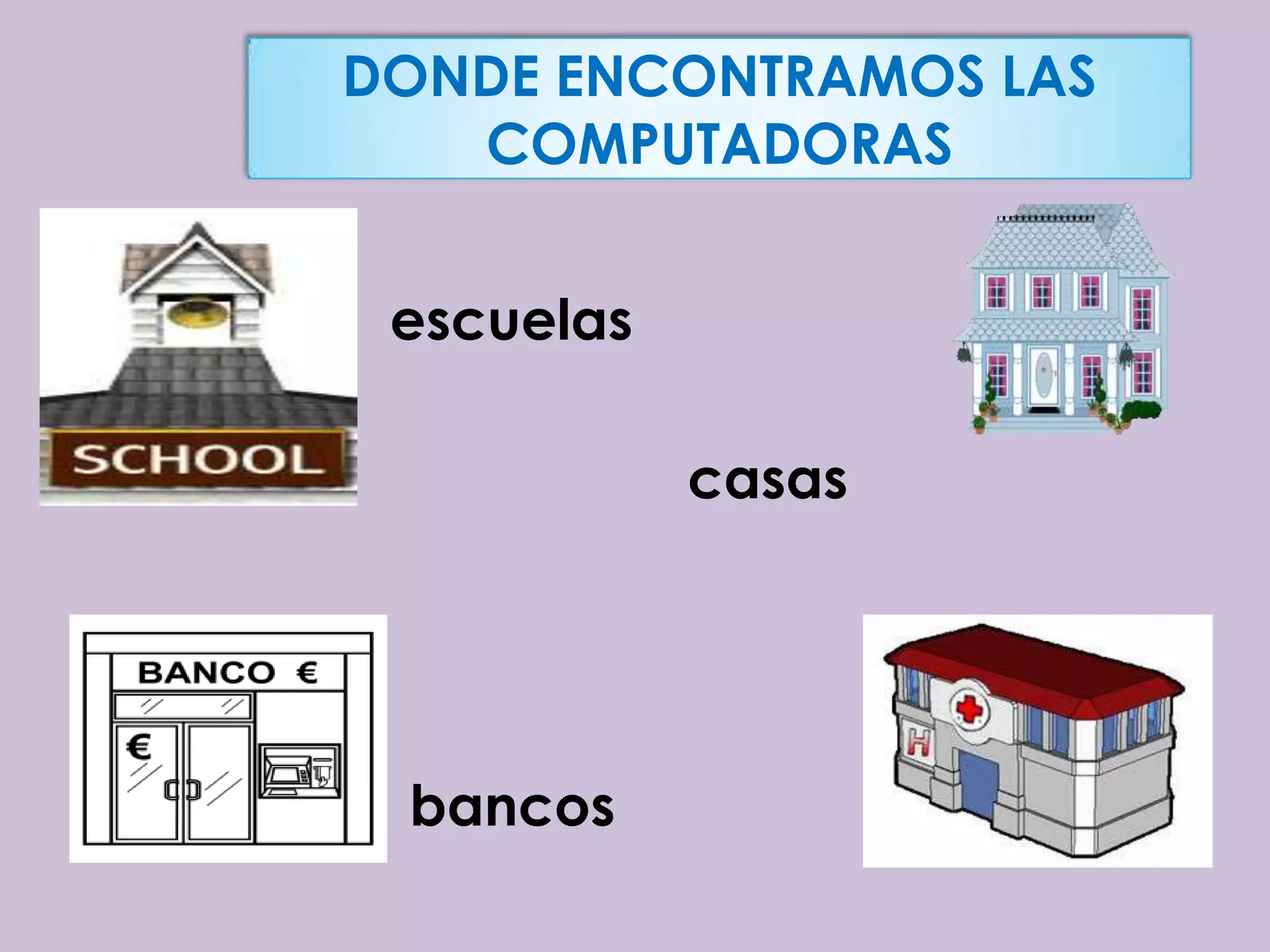 DONDE ENCONTRAMOS LAS
   COMPUTADORAS


 escuelas

            casas




 bancos
 