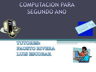 COMPUTACION PARA  SEGUNDO AÑO  TUTORES: FAUSTO RIVERA  LUIS ESCOBAR  