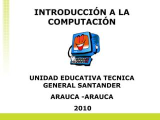 INTRODUCCIÓN A LA COMPUTACIÓN UNIDAD EDUCATIVA TECNICA GENERAL SANTANDER ARAUCA -ARAUCA 2010 