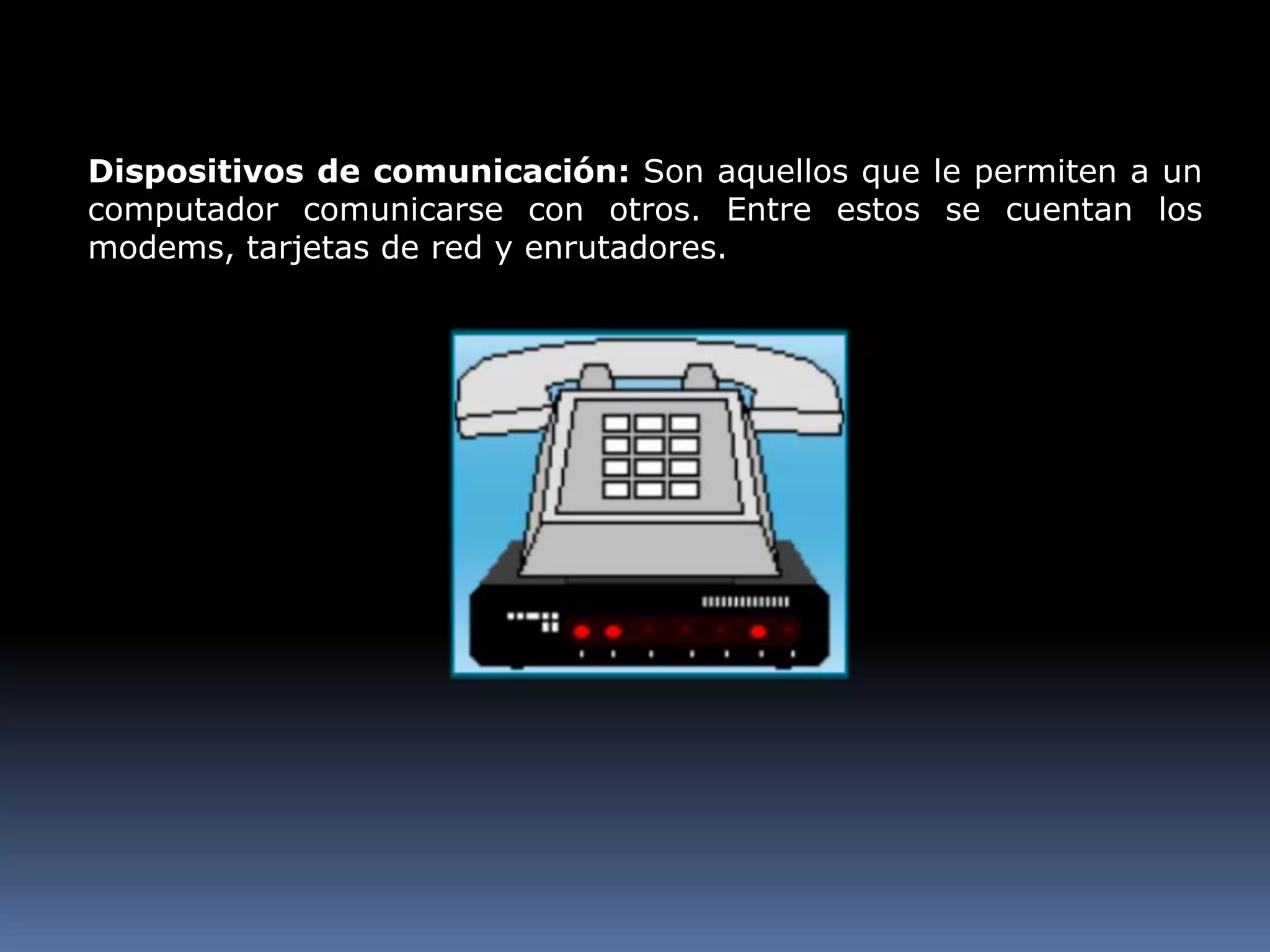 Dispositivos de comunicación: Son aquellos que le permiten a un computador comunicarse con otros. Entre estos se cuentan los modems, tarjetas de red y enrutadores. 