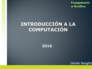 Computació
n Gráfica
INTRODUCCIÓN A LA
COMPUTACIÓN
2016
 