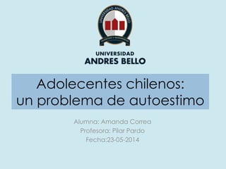 Adolecentes chilenos:
un problema de autoestimo
Alumna: Amanda Correa
Profesora: Pilar Pardo
Fecha:23-05-2014
 