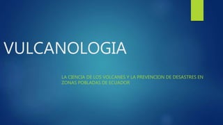 VULCANOLOGIA
LA CIENCIA DE LOS VOLCANES Y LA PREVENCION DE DESASTRES EN
ZONAS POBLADAS DE ECUADOR
 
