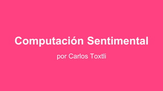 Computación Sentimental
por Carlos Toxtli
 