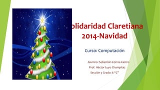 Solidaridad Claretiana
2014-Navidad
Curso: Computación
Alumno: Sebastián Correa Castro
Prof. Héctor Luyo Chumpitaz
Sección y Grado: 6 “C”
 