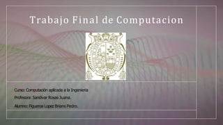 Trabajo Final de Computacion
Curso: Computación aplicada a la Ingenieria
Profesora: Sandivar Rosas Juana.
Alumno: Figueroa Lopez Brians Pedro.
 