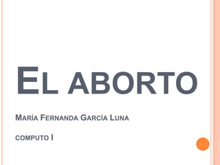 EL ABORTO
MARÍA FERNANDA GARCÍA LUNA
COMPUTO I
 