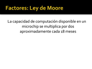 La capacidad de computación disponible en un microchip se multiplica por dos aproximadamente cada 18 meses 