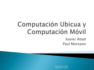 ComputaciónUbicua y  ComputaciónMóvil Xavier Abad Paul Moreano 4to Sistemas UNACH Riobamba - Ecuador 1 