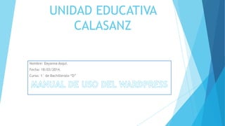 UNIDAD EDUCATIVA
CALASANZ
Nombre: Dayanna Asqui.
Fecha: 18/03/2014.
Curso: 1° de Bachillerato “D”
 
