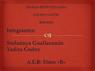 UEMEM»BICENTENARIO» COMPUTACIÓN 2010-2011 Integrantes: Stefannya Guallasamin Yadira Godoy A.E.B: 10mo «B» 