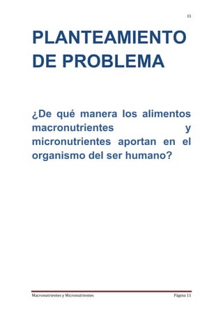 11

PLANTEAMIENTO
DE PROBLEMA
¿De qué manera los alimentos
macronutrientes
y
micronutrientes aportan en el
organismo del ser humano?

Macronutrientes y Micronutrientes

Página 11

 