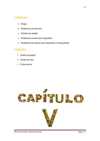 17

CARENCIA:
Fatiga
Problemas de memoria
Pérdida de cabello
Problemas de piel como sequedad
Problemas de actitud como depresión o intranquilidad

FUENTES:


Aceite de girasol



Aceite de maíz



Frutos secos

Macronutrientes y Micronutrientes

Página 17

 