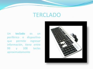 TERCLADOUn teclado es un periférico o dispositivo que permite ingresar información, tiene entre 99 y 108 teclas aproximadamente