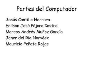 Partes del ComputadorJesús Cantillo HerreraEnilson José Pájaro CastroMarcos Andrés Muñoz GarcíaJaner del Rio NarváezMauricio PeñateRojas