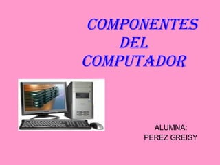 Componentes del Computador ALUMNA: PEREZ GREISY 