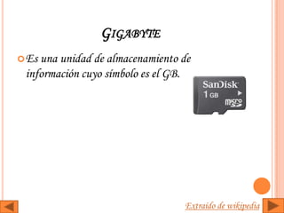 GIGABYTE
 Esuna unidad de almacenamiento de
 información cuyo símbolo es el GB.




                                 Extraído de wikipedia
 