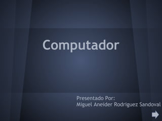 Computador
Presentado Por:
Miguel Aneider Rodriguez Sandoval
 