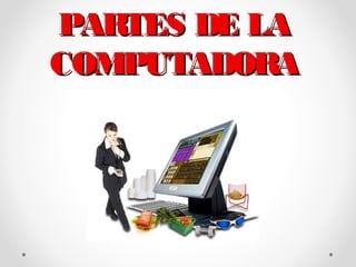 PARTES DE LA
COMPUTADORA

 