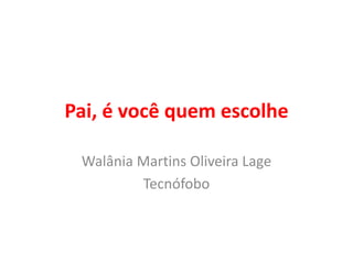 Pai, é você quem escolhe 
Walânia Martins Oliveira Lage 
Tecnófobo 
 