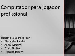 Computador para jogador
profissional
Trabalho elaborado por:
• Alexandre Pereira
• André Mártires
• David Simões
• Hugo Rodrigues
 