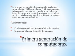 *
*La primera generación de computadoras abarca
desde el año 1938 hasta el año 1958, época en que
la tecnología electrónic...