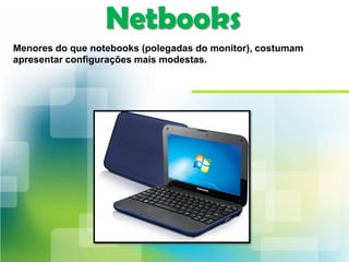 Netbooks
Menores do que notebooks (polegadas do monitor), costumam
apresentar configurações mais modestas.
 