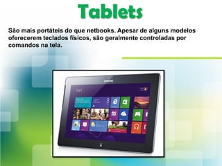 Tablets
São mais portáteis do que netbooks. Apesar de alguns modelos
oferecerem teclados físicos, são geralmente controladas por
comandos na tela.
 