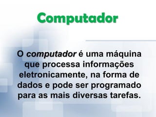 Computador
O computador é uma máquina
que processa informações
eletronicamente, na forma de
dados e pode ser programado
para as mais diversas tarefas.
 