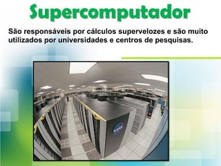 Supercomputador
São responsáveis por cálculos supervelozes e são muito
utilizados por universidades e centros de pesquisas.
 