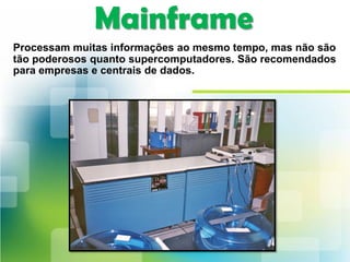 Mainframe
Processam muitas informações ao mesmo tempo, mas não são
tão poderosos quanto supercomputadores. São recomendados
para empresas e centrais de dados.
 