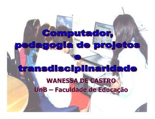 WANESSA DE CASTRO
UnB – Faculdade de Educação
         Wanessa de Castro - Tecnologias
                 Educacionais
           wanessad@yahoo.com.br
 