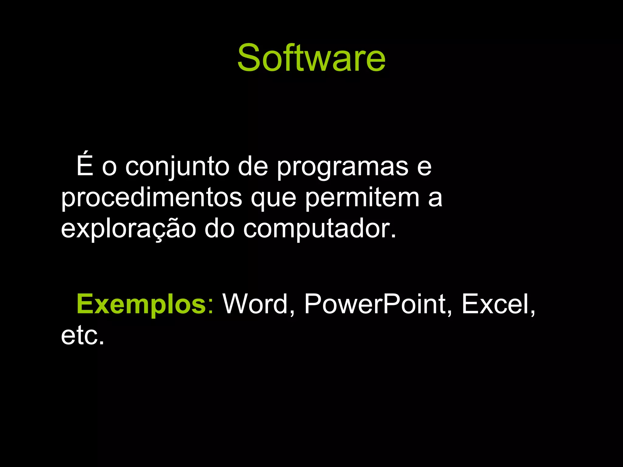 Software É o conjunto de programas e procedimentos que permitem a exploração do computador. Exemplos :  Word, PowerPoint, Excel, etc. 