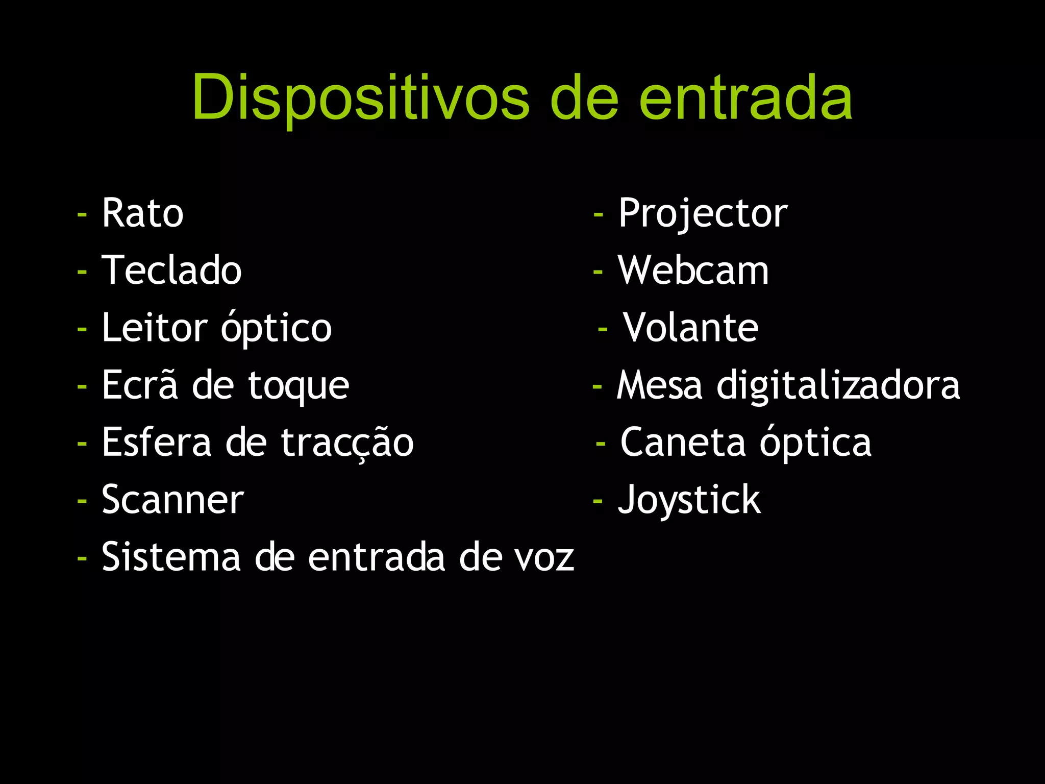 Dispositivos de entrada -  Rato  -  Projector -  Teclado  -  Webcam -  Leitor óptico  -  Volante -  Ecrã de toque  -  Mesa digitalizadora -  Esfera de tracção  -  Caneta óptica -  Scanner  -  Joystick -  Sistema de entrada de voz 