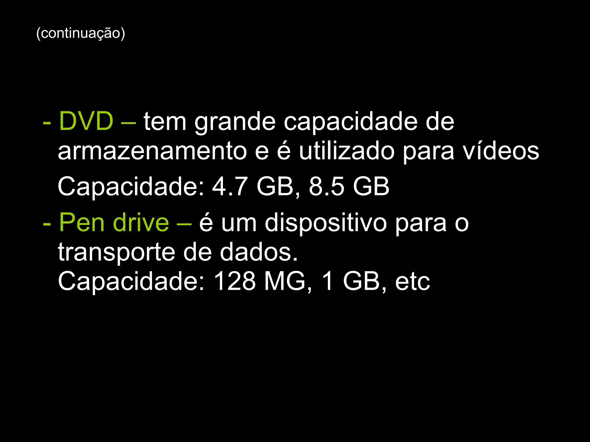 - DVD –  tem grande capacidade de armazenamento e é utilizado para vídeos Capacidade: 4.7 GB, 8.5 GB - Pen drive –  é um dispositivo para o transporte de dados. Capacidade: 128 MG, 1 GB, etc (continuação) 