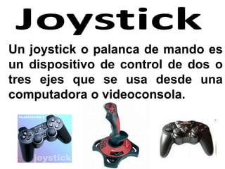 Un joystick o palanca de mando es
un dispositivo de control de dos o
tres ejes que se usa desde una
computadora o videoconsola.
 