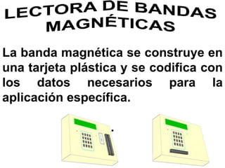 La banda magnética se construye en
una tarjeta plástica y se codifica con
los datos necesarios para la
aplicación específica.
.
 