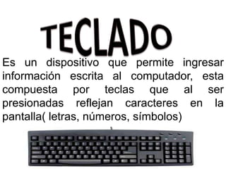 Es un dispositivo que permite ingresar
información escrita al computador, esta
compuesta por teclas que al ser
presionadas reflejan caracteres en la
pantalla( letras, números, símbolos)
 