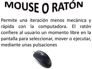 Permite una iteración menos mecánica y
rápida con la computadora. El ratón
confiere al usuario un momento libre en la
pantalla para seleccionar, mover o ejecutar,
mediante unas pulsaciones
 