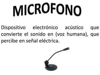 Dispositivo electrónico acústico que
convierte el sonido en (voz humana), que
percibe en señal eléctrica.
 