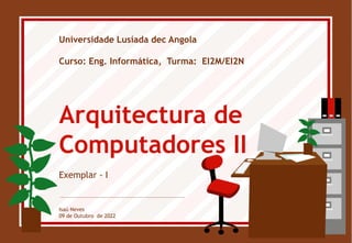 Universidade Lusíada dec Angola
Curso: Eng. Informática, Turma: EI2M/EI2N
Arquitectura de
Computadores II
Exemplar - I
Isaú Neves
09 de Outubro de 2022
 