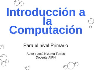 Introducción a  la Computación Para el nivel Primario Autor : José Nizama Torres Docente AIPH 