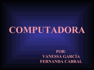 COMPUTADORA POR: VANESSA GARCÍA FERNANDA CABRAL 