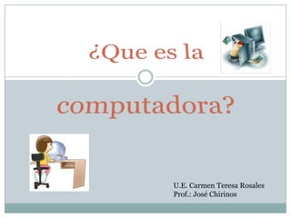 ¿Que es la computadora? U.E. Carmen Teresa Rosales Prof.: José Chirinos 